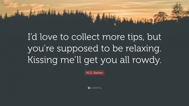 M.Q. Barber Quote: “I’d love to collect more tips, but you’re supposed to be relaxing. Kissing me’ll get you all rowdy.”
