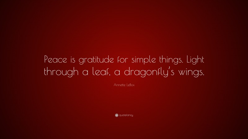 Annette LeBox Quote: “Peace is gratitude for simple things. Light through a leaf, a dragonfly’s wings.”