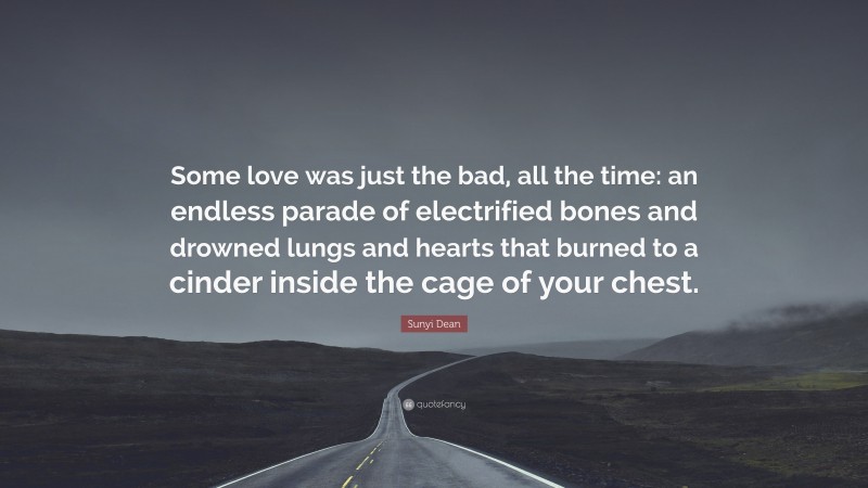 Sunyi Dean Quote: “Some love was just the bad, all the time: an endless parade of electrified bones and drowned lungs and hearts that burned to a cinder inside the cage of your chest.”