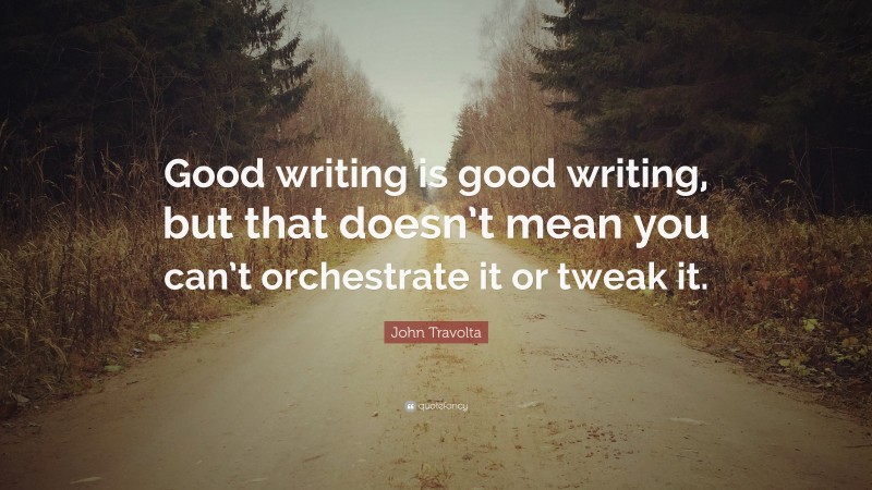 John Travolta Quote: “Good writing is good writing, but that doesn’t mean you can’t orchestrate it or tweak it.”