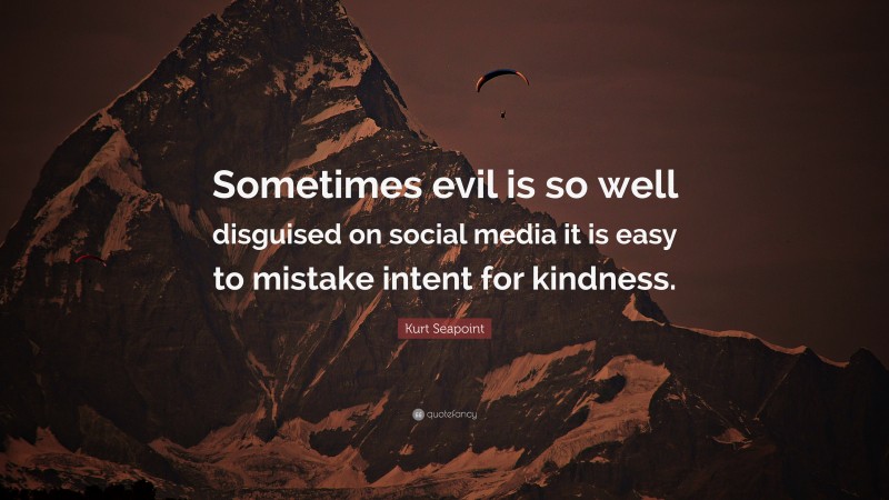 Kurt Seapoint Quote: “Sometimes evil is so well disguised on social media it is easy to mistake intent for kindness.”
