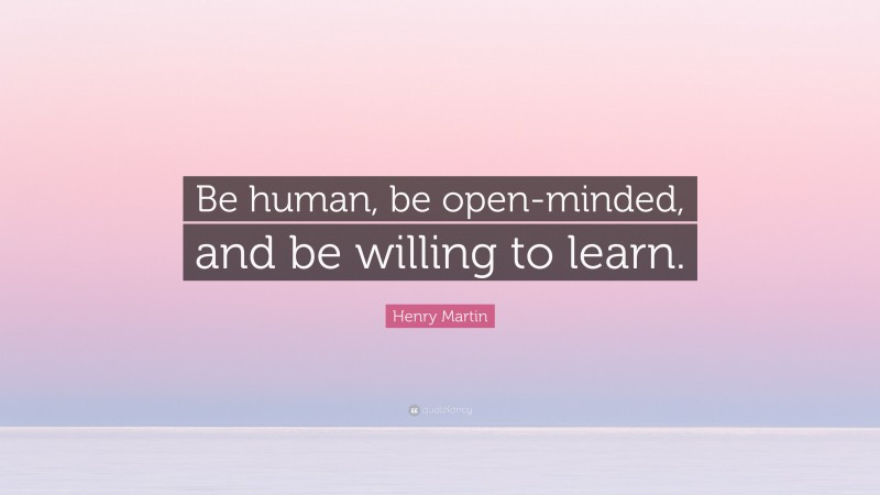 Henry Martin Quote: “Be human, be open-minded, and be willing to learn.”