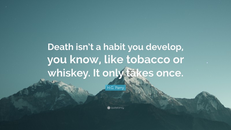 H.G. Parry Quote: “Death isn’t a habit you develop, you know, like tobacco or whiskey. It only takes once.”