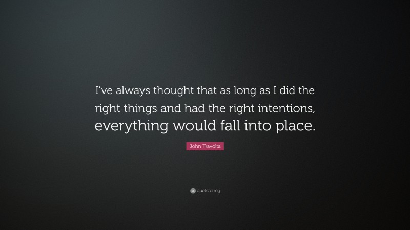 John Travolta Quote: “I’ve always thought that as long as I did the right things and had the right intentions, everything would fall into place.”