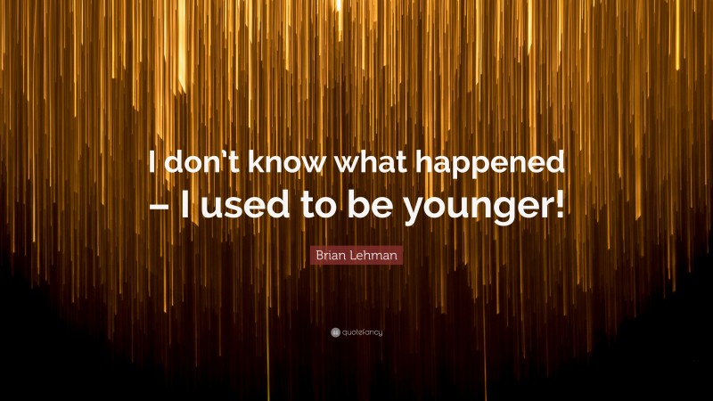 Brian Lehman Quote: “I don’t know what happened – I used to be younger!”