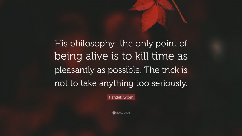 Hendrik Groen Quote: “His philosophy: the only point of being alive is to kill time as pleasantly as possible. The trick is not to take anything too seriously.”