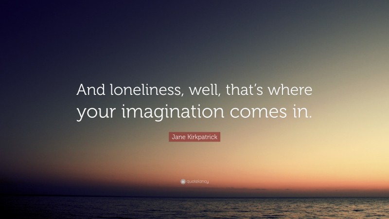 Jane Kirkpatrick Quote: “And loneliness, well, that’s where your imagination comes in.”