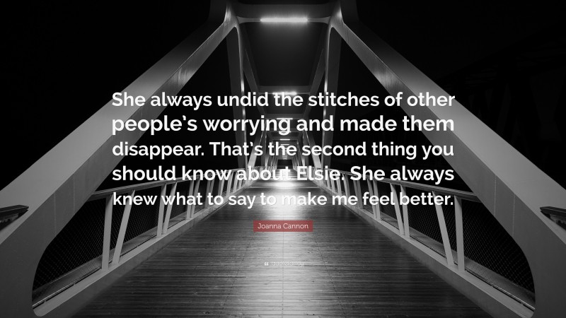 Joanna Cannon Quote: “She always undid the stitches of other people’s worrying and made them disappear. That’s the second thing you should know about Elsie. She always knew what to say to make me feel better.”