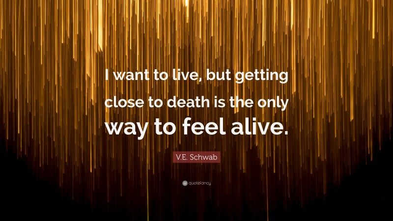 V.E. Schwab Quote: “I want to live, but getting close to death is the only way to feel alive.”