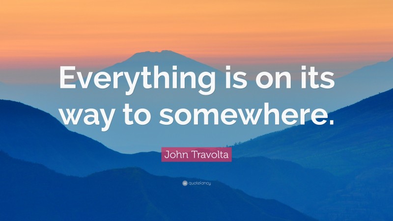 John Travolta Quote: “Everything is on its way to somewhere.”