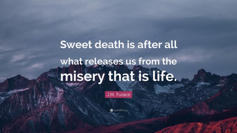 J.M. Furace Quote: “Sweet death is after all what releases us from the misery that is life.”