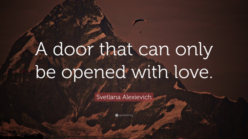 Svetlana Alexievich Quote: “A door that can only be opened with love.”