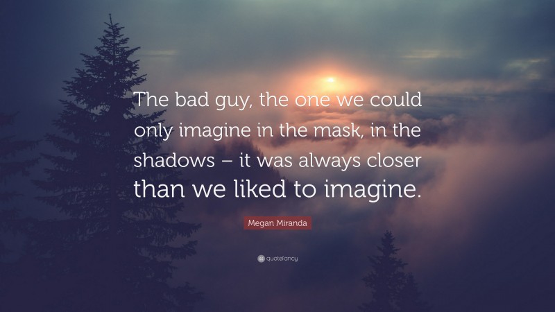 Megan Miranda Quote: “The bad guy, the one we could only imagine in the mask, in the shadows – it was always closer than we liked to imagine.”