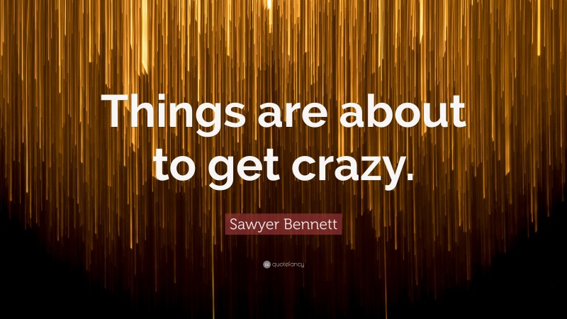 Sawyer Bennett Quote: “Things are about to get crazy.”