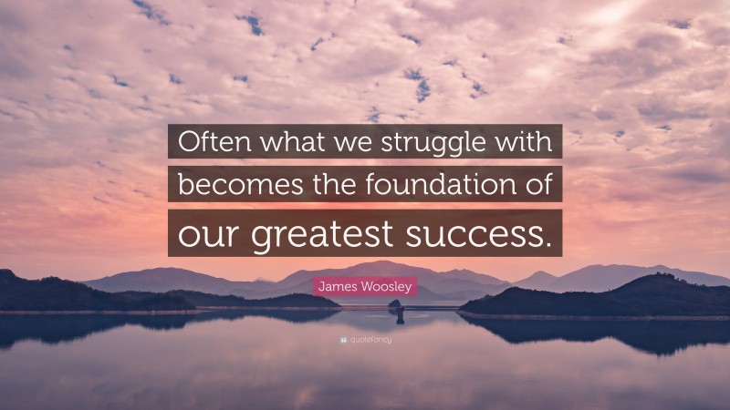 James Woosley Quote: “Often what we struggle with becomes the foundation of our greatest success.”