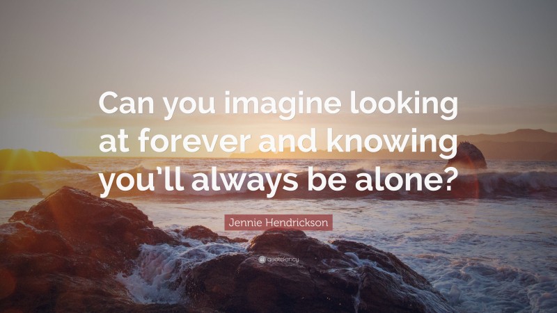 Jennie Hendrickson Quote: “Can you imagine looking at forever and knowing you’ll always be alone?”