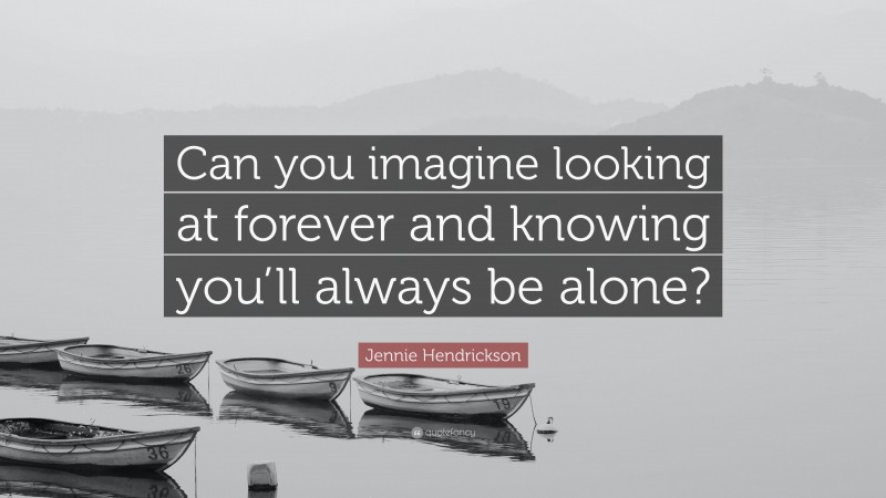 Jennie Hendrickson Quote: “Can you imagine looking at forever and knowing you’ll always be alone?”