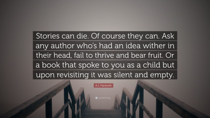 A.J. Hackwith Quote: “Stories can die. Of course they can. Ask any author who’s had an idea wither in their head, fail to thrive and bear fruit. Or a book that spoke to you as a child but upon revisiting it was silent and empty.”