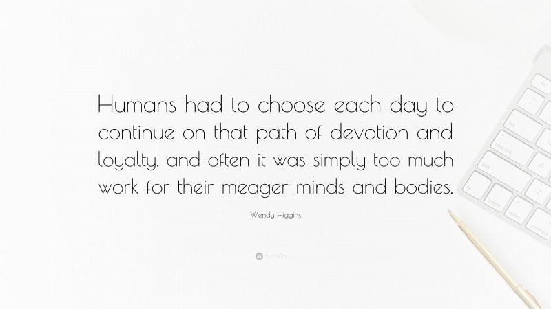 Wendy Higgins Quote: “Humans had to choose each day to continue on that path of devotion and loyalty, and often it was simply too much work for their meager minds and bodies.”
