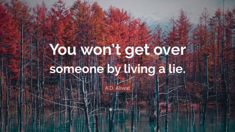 A.D. Aliwat Quote: “You won’t get over someone by living a lie.”