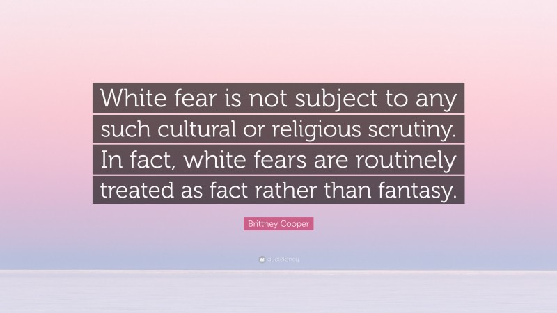 Brittney Cooper Quote: “White fear is not subject to any such cultural or religious scrutiny. In fact, white fears are routinely treated as fact rather than fantasy.”