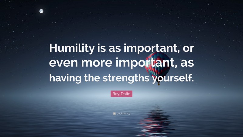 Ray Dalio Quote: “Humility is as important, or even more important, as having the strengths yourself.”