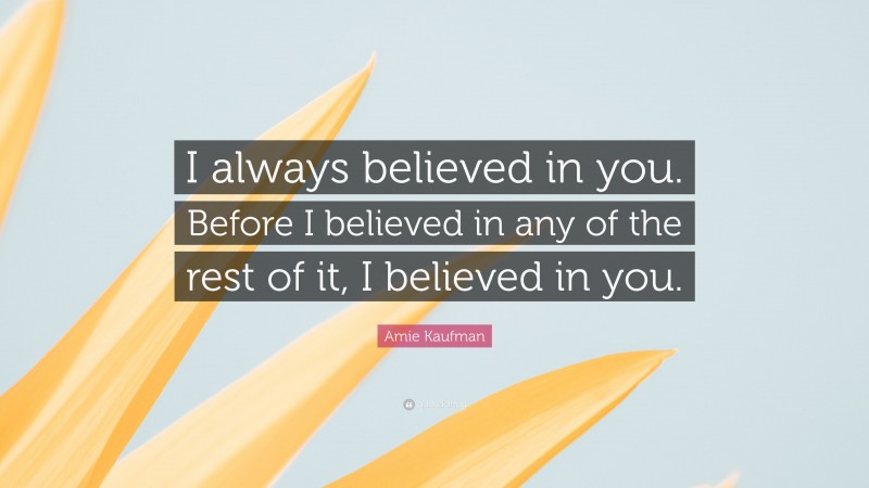 Amie Kaufman Quote: “I always believed in you. Before I believed in any of the rest of it, I believed in you.”