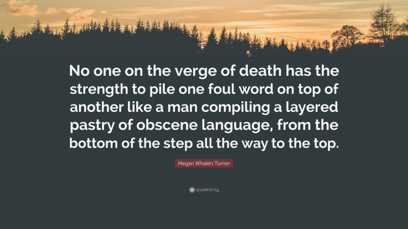 Megan Whalen Turner Quote: “No one on the verge of death has the strength to pile one foul word on top of another like a man compiling a layered pastry of obscene language, from the bottom of the step all the way to the top.”