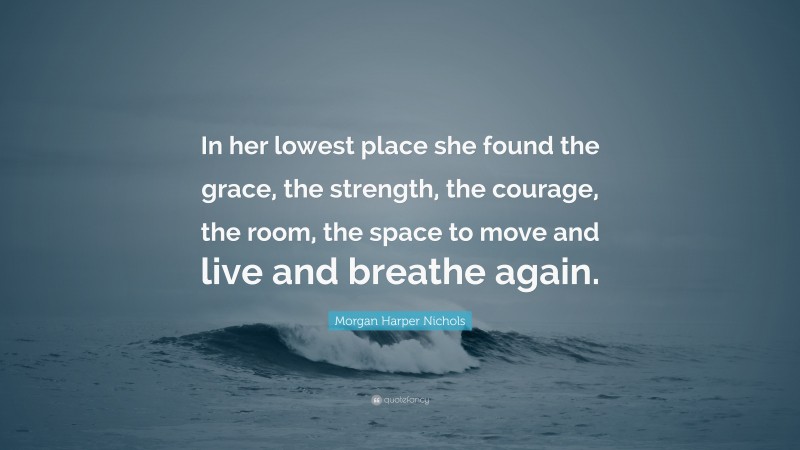 Morgan Harper Nichols Quote: “In her lowest place she found the grace, the strength, the courage, the room, the space to move and live and breathe again.”