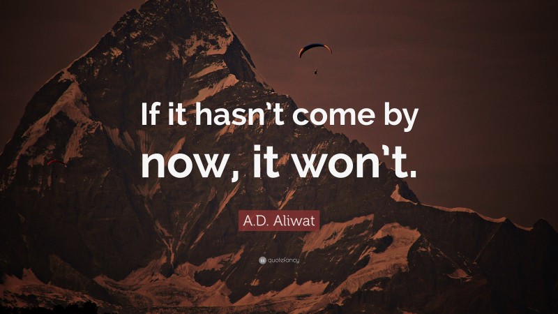 A.D. Aliwat Quote: “If it hasn’t come by now, it won’t.”