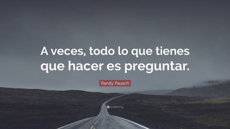 Randy Pausch Quote: “A veces, todo lo que tienes que hacer es preguntar.”