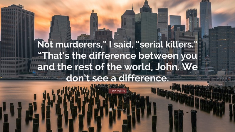 Dan Wells Quote: “Not murderers,” I said, “serial killers.” “That’s the difference between you and the rest of the world, John. We don’t see a difference.”