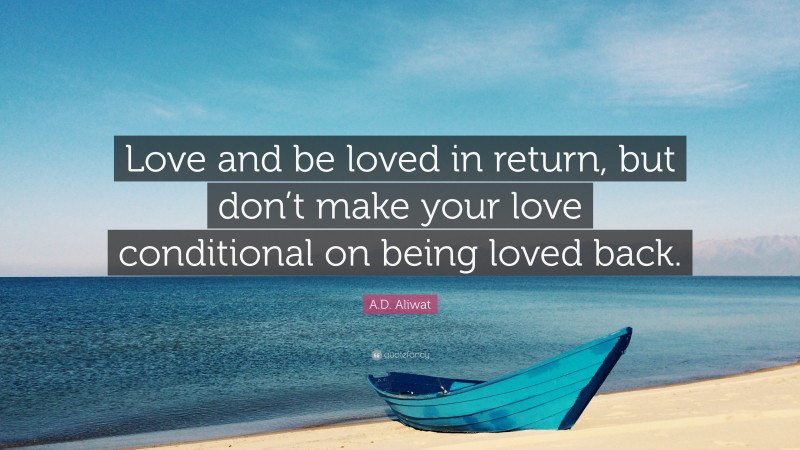 A.D. Aliwat Quote: “Love and be loved in return, but don’t make your love conditional on being loved back.”