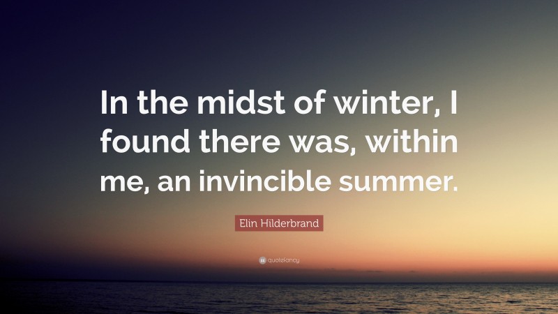 Elin Hilderbrand Quote: “In the midst of winter, I found there was, within me, an invincible summer.”
