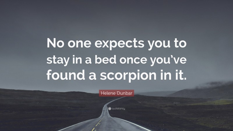 Helene Dunbar Quote: “No one expects you to stay in a bed once you’ve found a scorpion in it.”