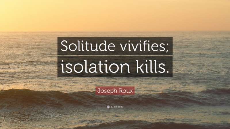 Joseph Roux Quote: “Solitude vivifies; isolation kills.”