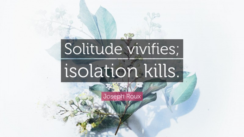 Joseph Roux Quote: “Solitude vivifies; isolation kills.”