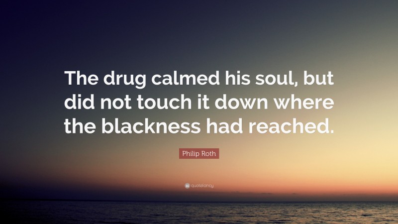 Philip Roth Quote: “The drug calmed his soul, but did not touch it down where the blackness had reached.”