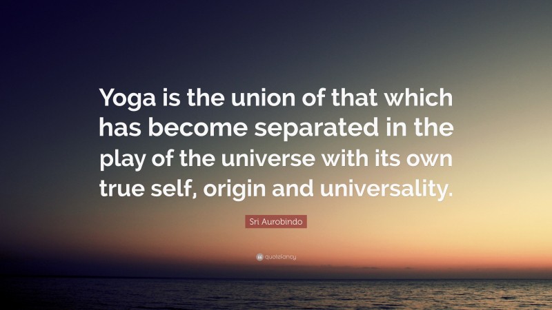 Sri Aurobindo Quote: “Yoga is the union of that which has become separated in the play of the universe with its own true self, origin and universality.”