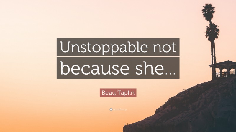 Beau Taplin Quote: “Unstoppable not because she...”
