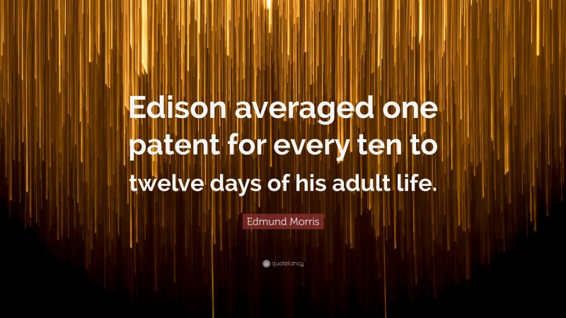 Edmund Morris Quote: “Edison averaged one patent for every ten to twelve days of his adult life.”