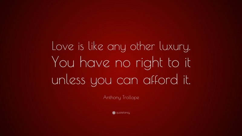 Anthony Trollope Quote: “Love is like any other luxury. You have no right to it unless you can afford it.”