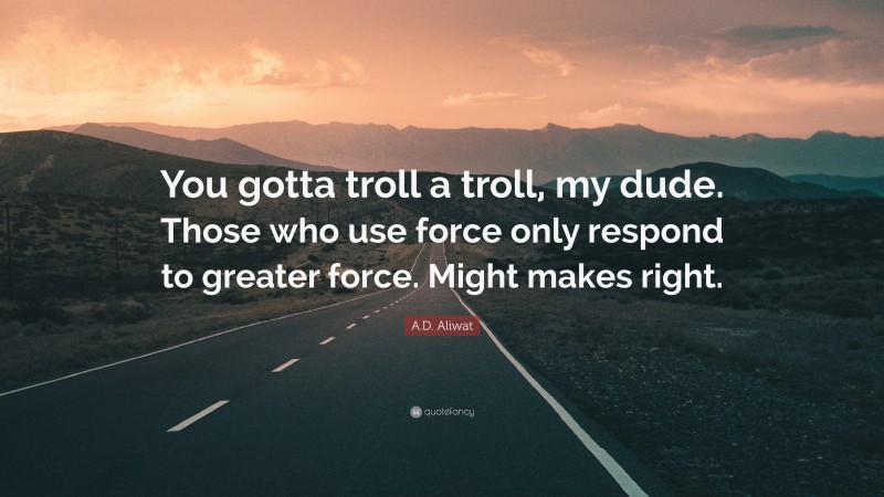 A.D. Aliwat Quote: “You gotta troll a troll, my dude. Those who use force only respond to greater force. Might makes right.”