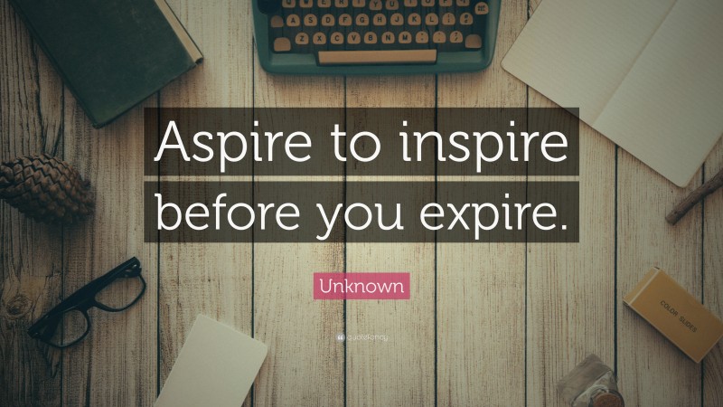 Unknown Quote: “Aspire to inspire before you expire.”