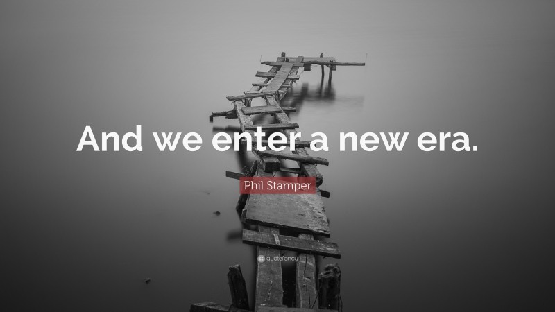 Phil Stamper Quote: “And we enter a new era.”