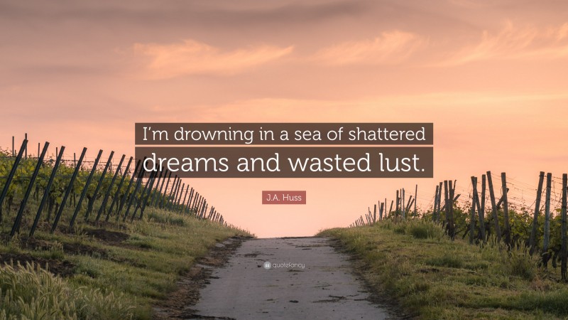 J.A. Huss Quote: “I’m drowning in a sea of shattered dreams and wasted lust.”