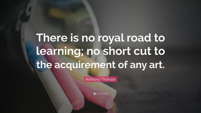 Anthony Trollope Quote: “There is no royal road to learning; no short cut to the acquirement of any art.”