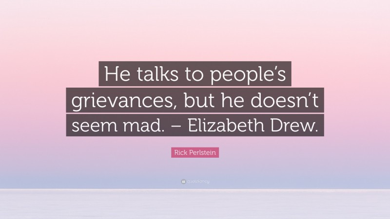 Rick Perlstein Quote: “He talks to people’s grievances, but he doesn’t seem mad. – Elizabeth Drew.”