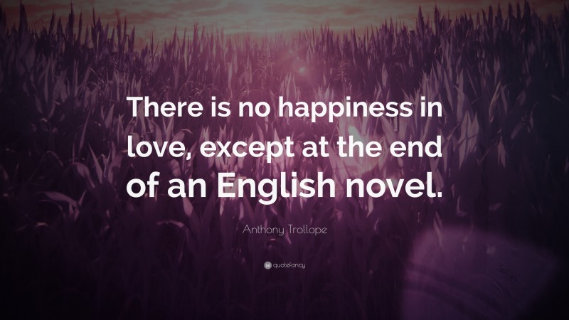 Anthony Trollope Quote: “There is no happiness in love, except at the end of an English novel.”