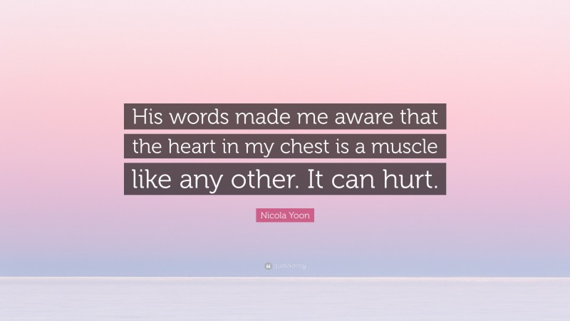Nicola Yoon Quote: “His words made me aware that the heart in my chest is a muscle like any other. It can hurt.”